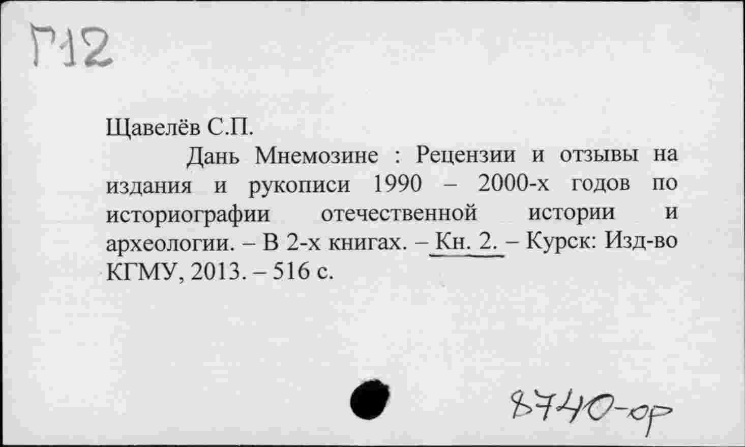 ﻿Щавелёв С.П.
Дань Мнемозине : Рецензии и отзывы на издания и рукописи 1990 - 2000-х годов по историографии отечественной истории и археологии. - В 2-х книгах. - Кн. 2. - Курск: Изд-во КГМУ, 2013.-516 с.